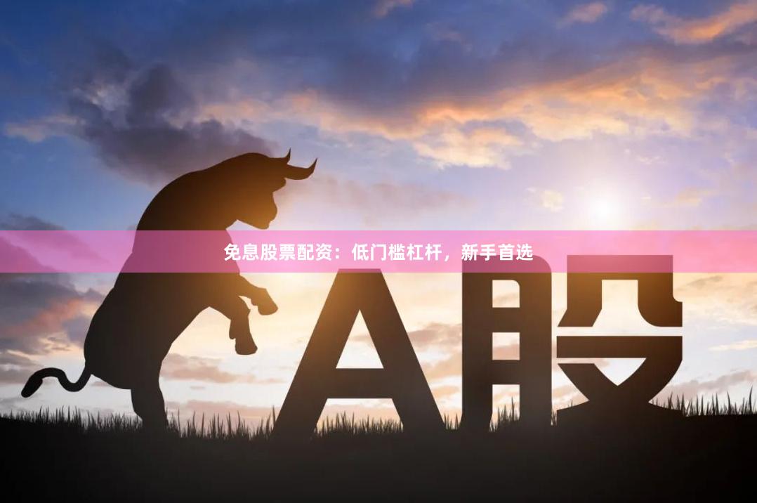 免息股票配资：低门槛杠杆，新手首选
