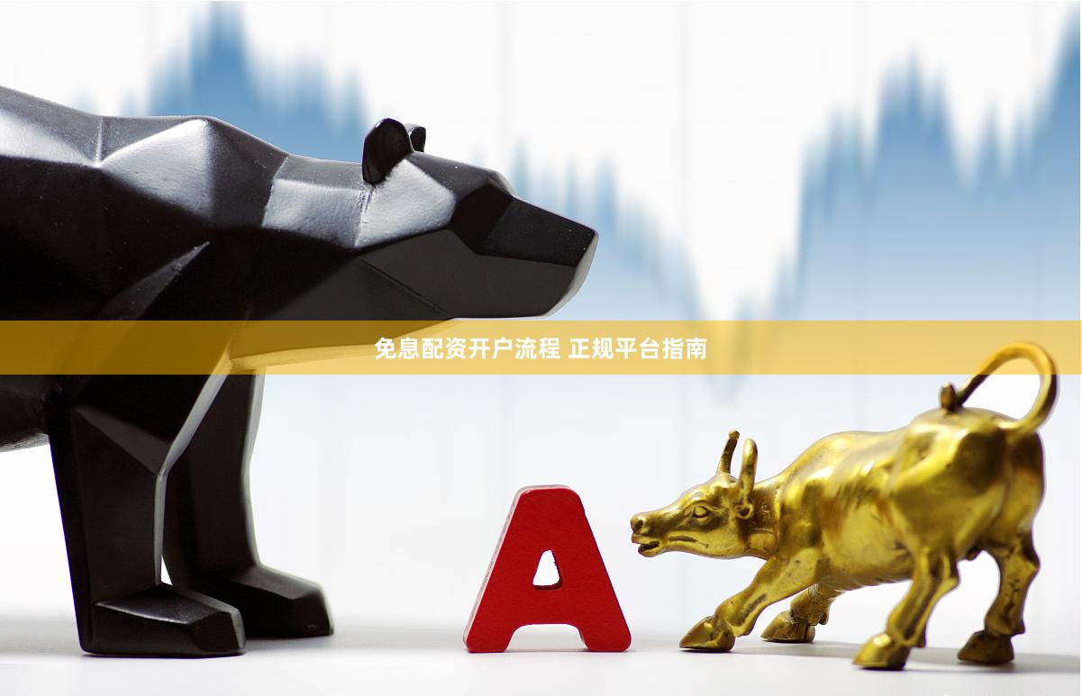 免息配资开户流程 正规平台指南