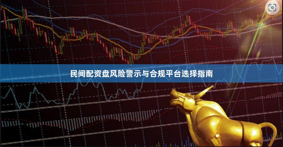 民间配资盘风险警示与合规平台选择指南