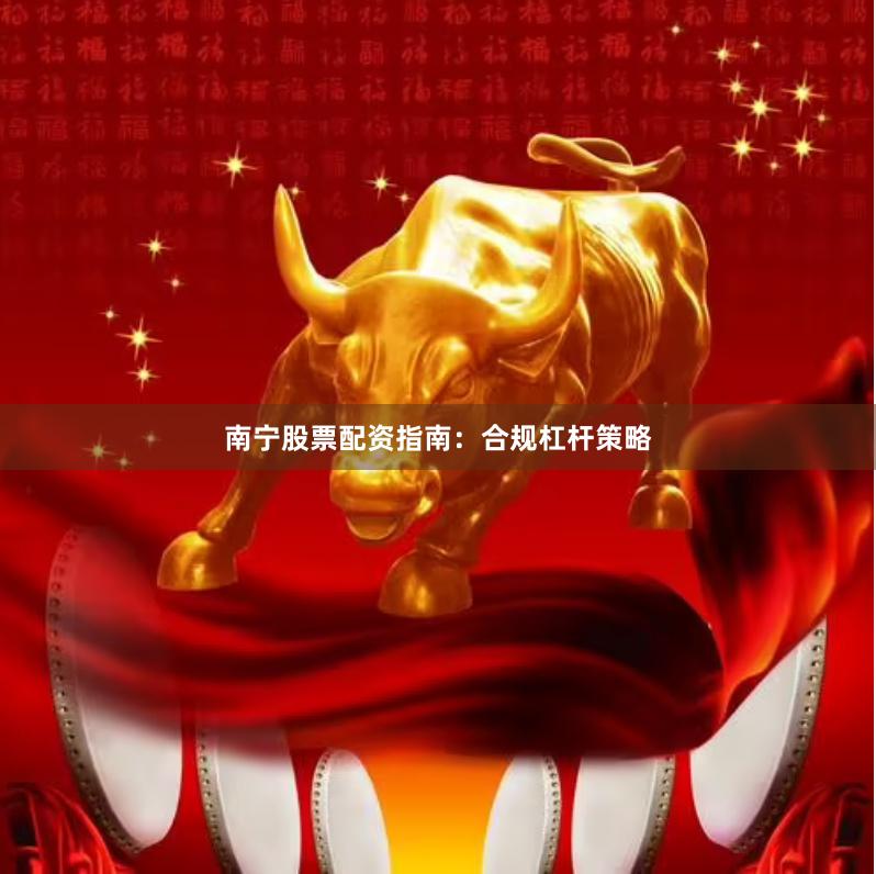 南宁股票配资指南：合规杠杆策略