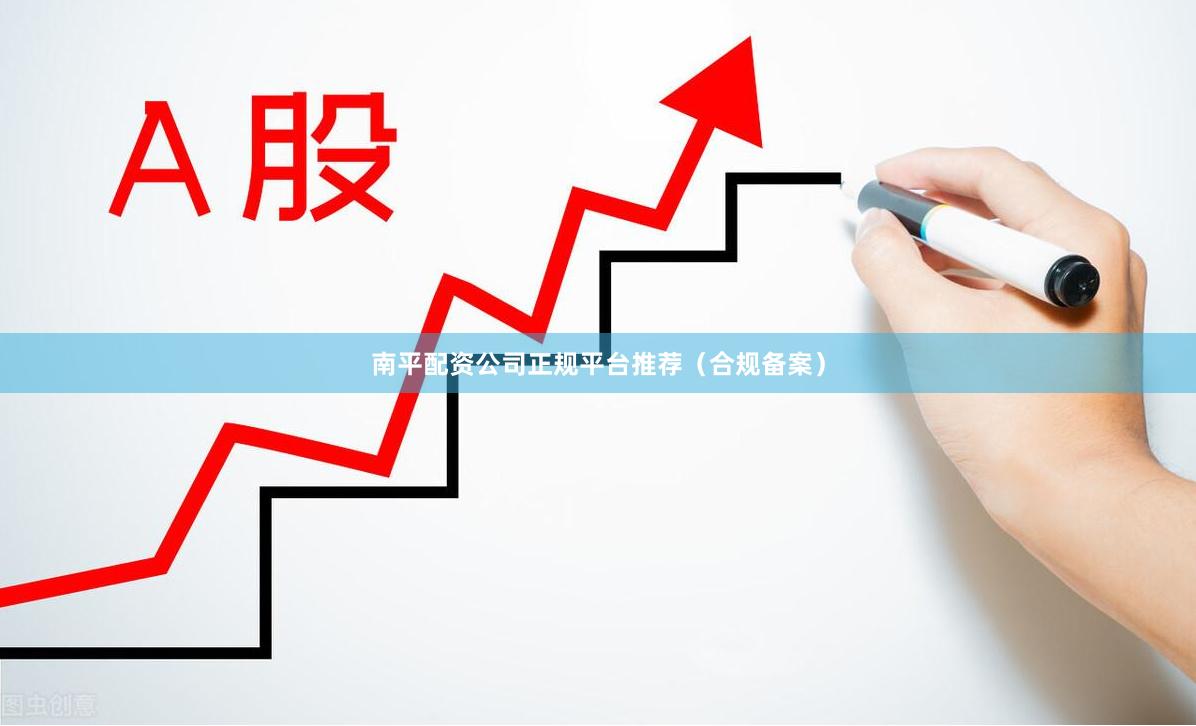 南平配资公司正规平台推荐（合规备案）