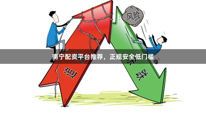 南宁配资平台推荐，正规安全低门槛