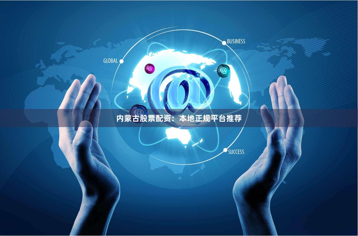 内蒙古股票配资：本地正规平台推荐