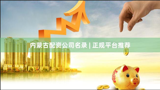 内蒙古配资公司名录 | 正规平台推荐