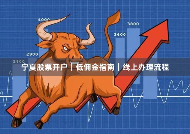 宁夏股票开户｜低佣金指南｜线上办理流程