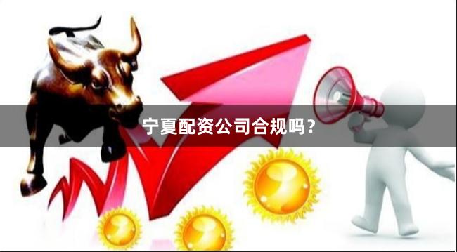 宁夏配资公司合规吗？