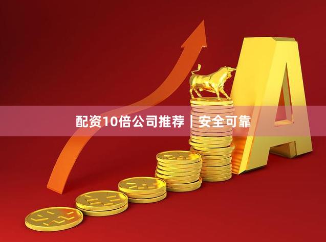 配资10倍公司推荐｜安全可靠
