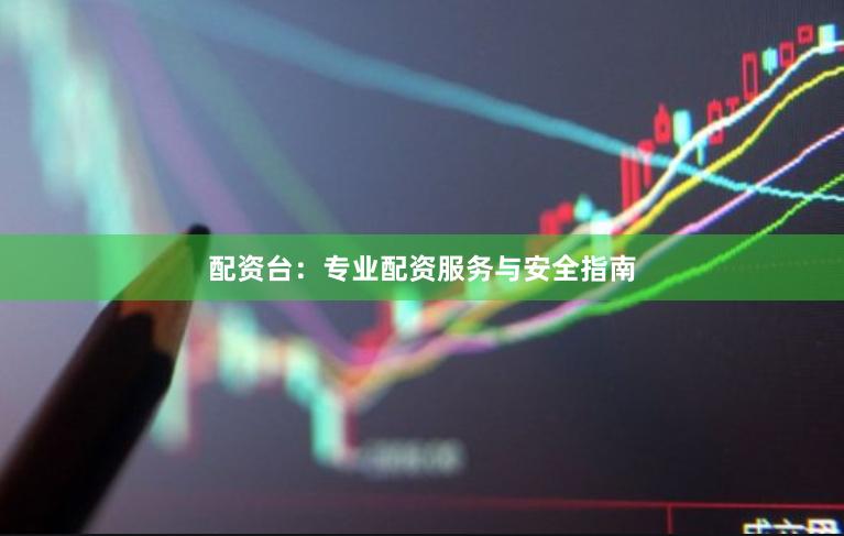配资台：专业配资服务与安全指南