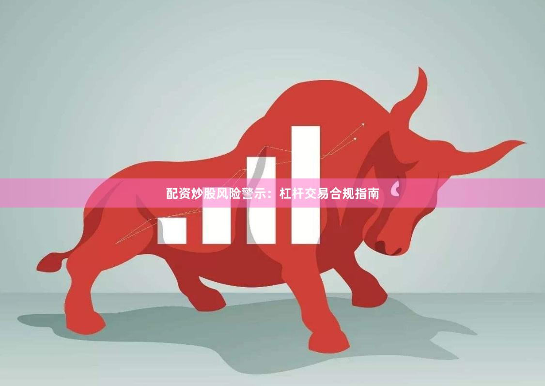 配资炒股风险警示：杠杆交易合规指南