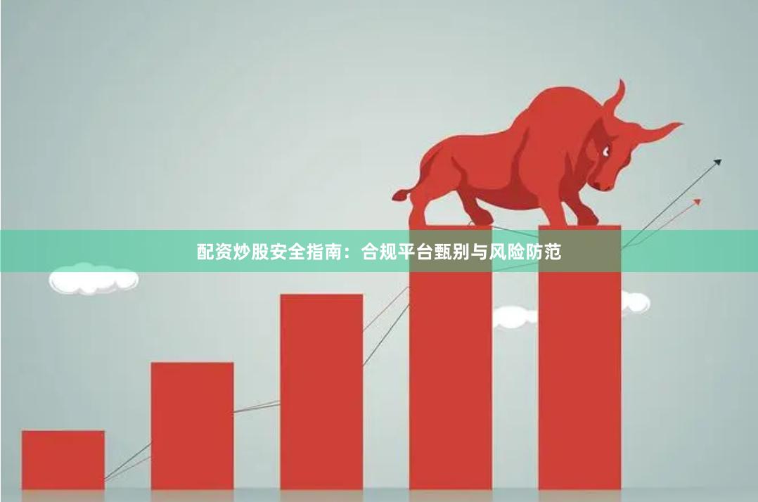 配资炒股安全指南：合规平台甄别与风险防范