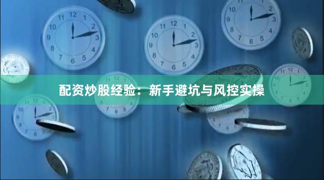 配资炒股经验：新手避坑与风控实操