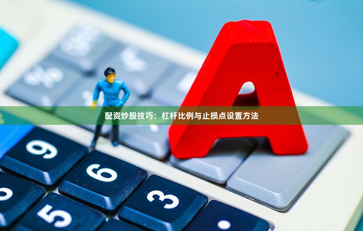 配资炒股技巧：杠杆比例与止损点设置方法