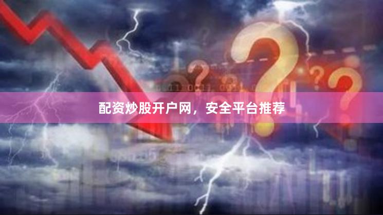 配资炒股开户网，安全平台推荐