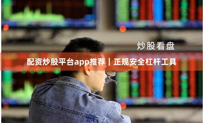 配资炒股平台app推荐｜正规安全杠杆工具
