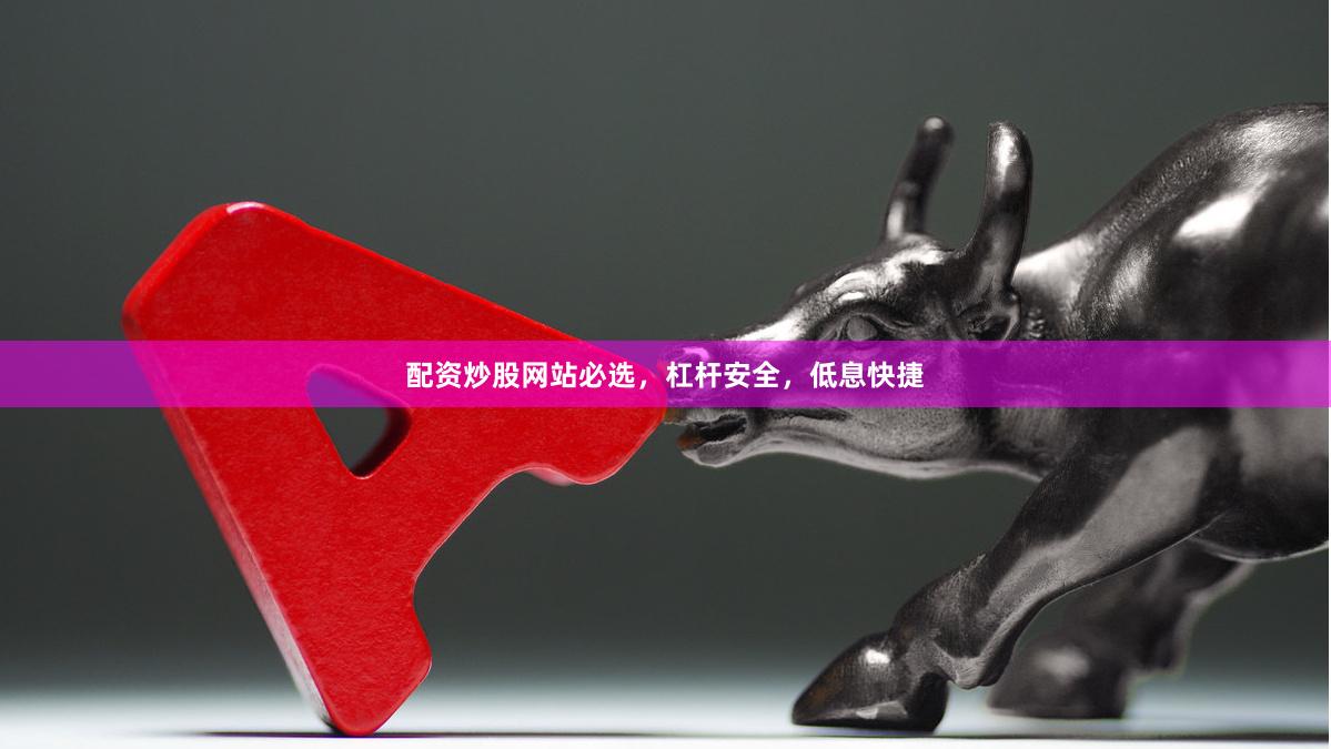配资炒股网站必选，杠杆安全，低息快捷