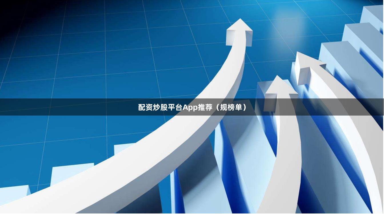 配资炒股平台App推荐（规榜单）