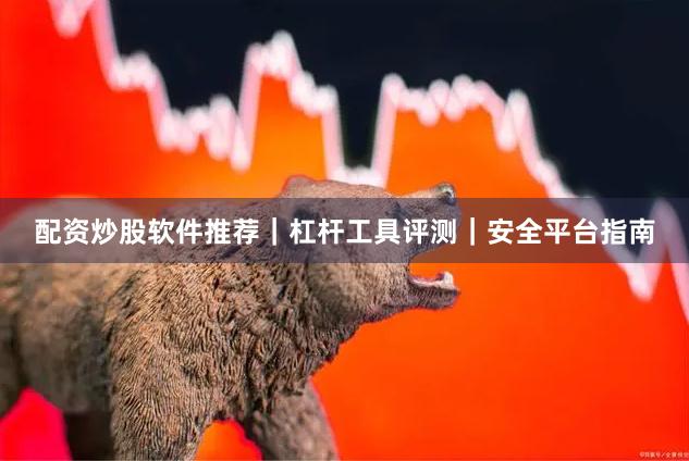 配资炒股软件推荐｜杠杆工具评测｜安全平台指南
