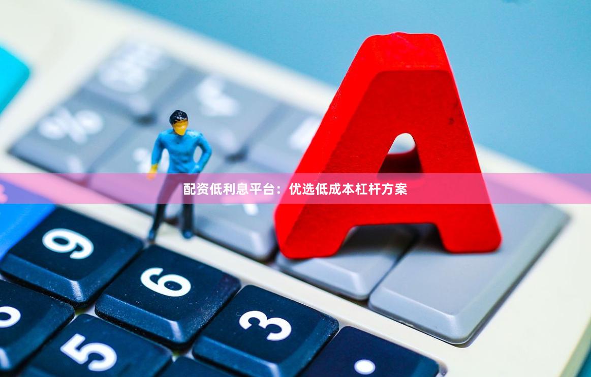 配资低利息平台：优选低成本杠杆方案