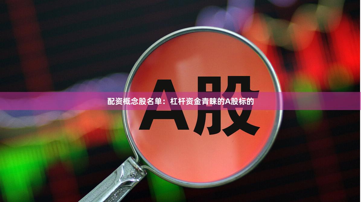 配资概念股名单：杠杆资金青睐的A股标的