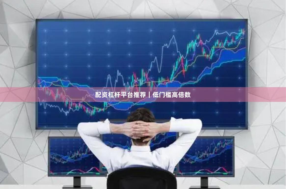 配资杠杆平台推荐｜低门槛高倍数