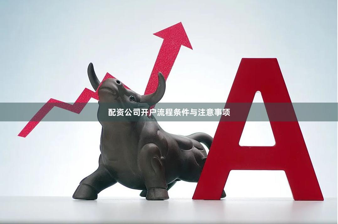 配资公司开户流程条件与注意事项