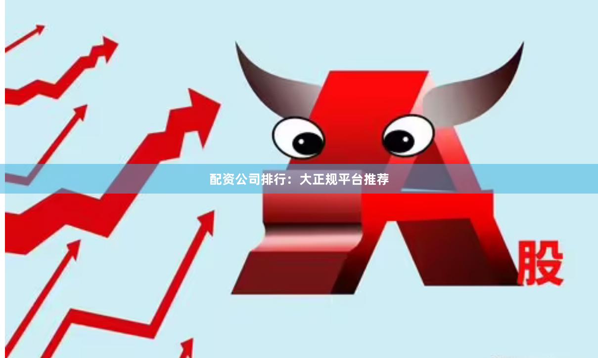 配资公司排行：大正规平台推荐