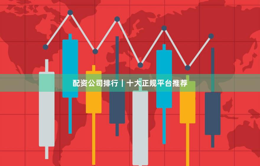 配资公司排行｜十大正规平台推荐