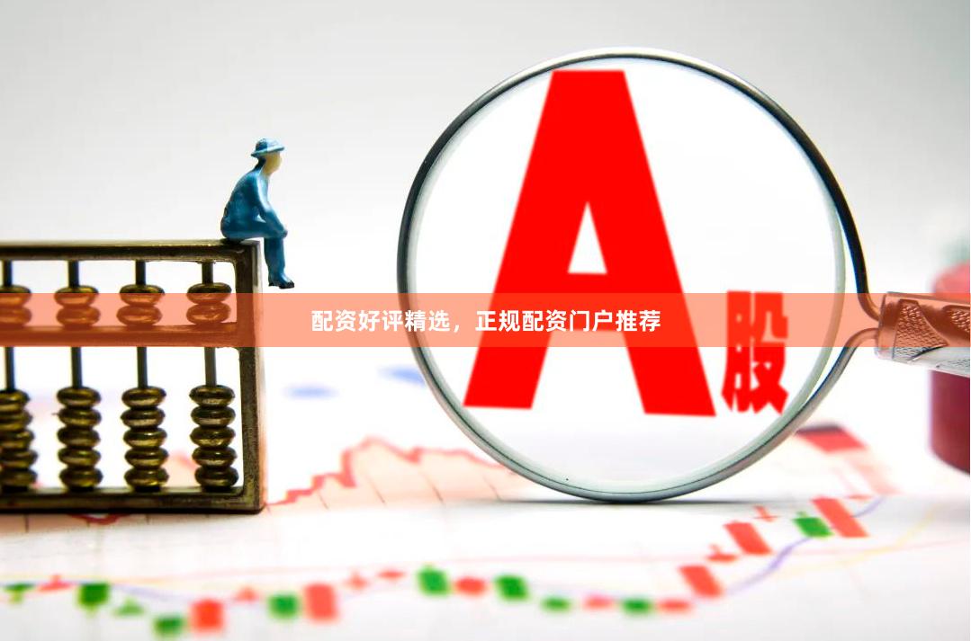 配资好评精选，正规配资门户推荐