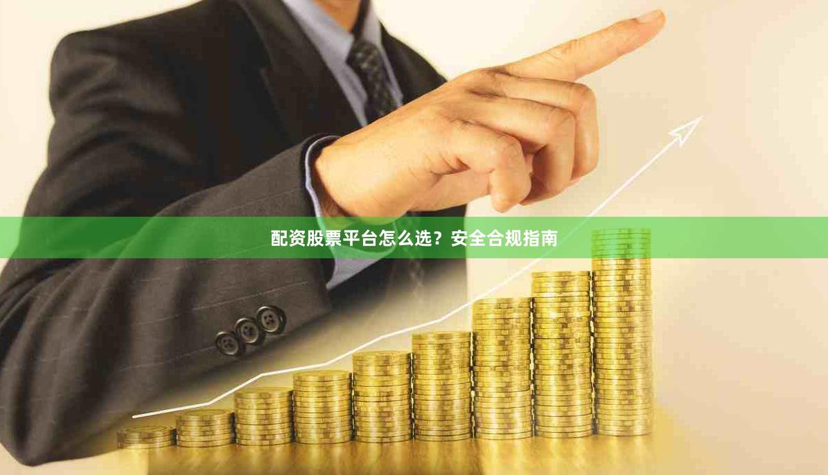 配资股票平台怎么选？安全合规指南