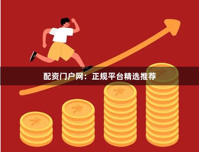 配资门户网：正规平台精选推荐