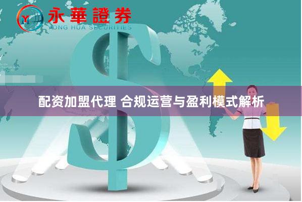 配资加盟代理 合规运营与盈利模式解析
