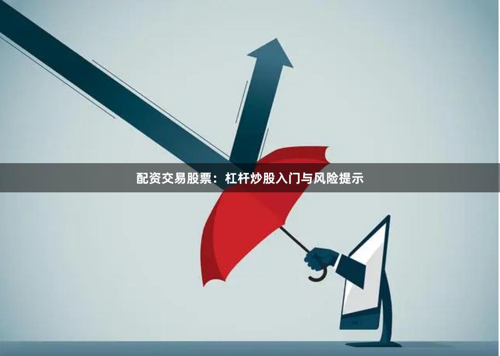 配资交易股票：杠杆炒股入门与风险提示