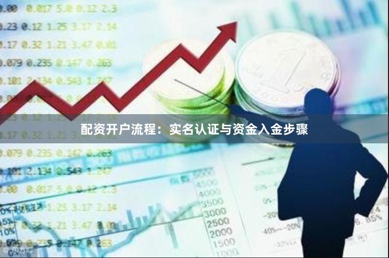 配资开户流程：实名认证与资金入金步骤