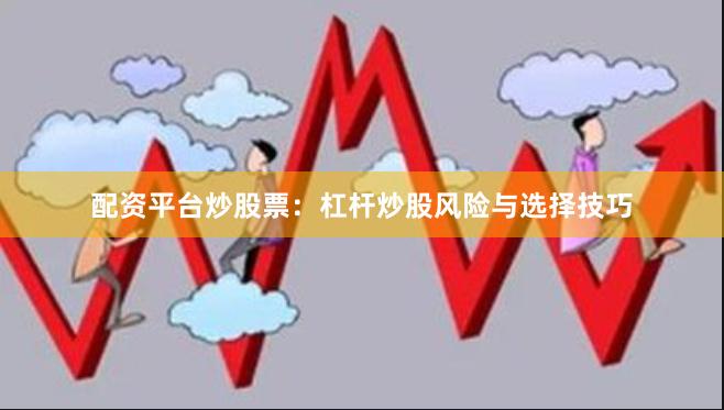 配资平台炒股票：杠杆炒股风险与选择技巧
