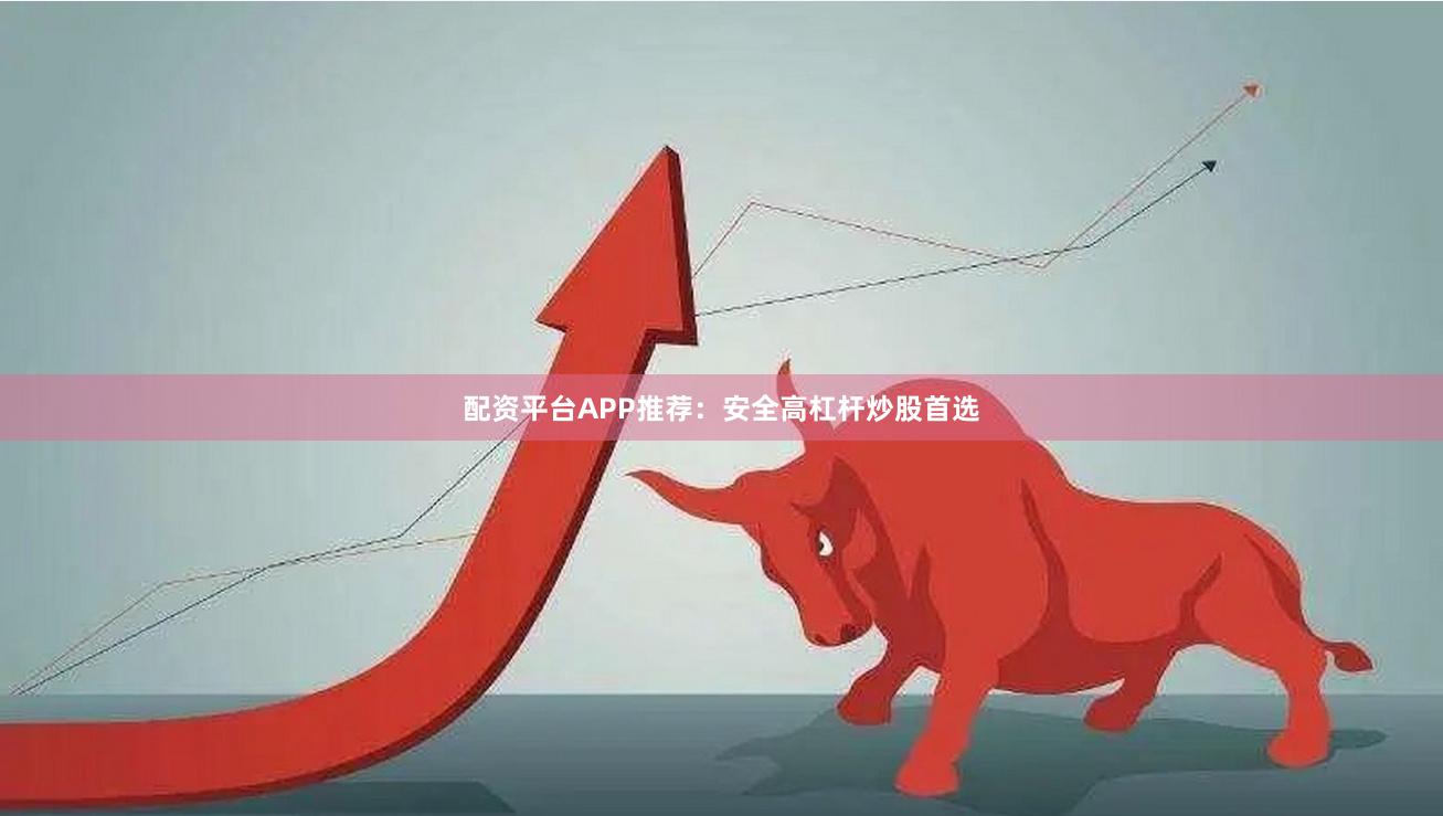 配资平台APP推荐：安全高杠杆炒股首选