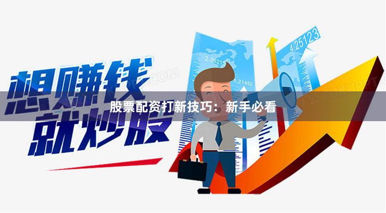 股票配资打新技巧：新手必看