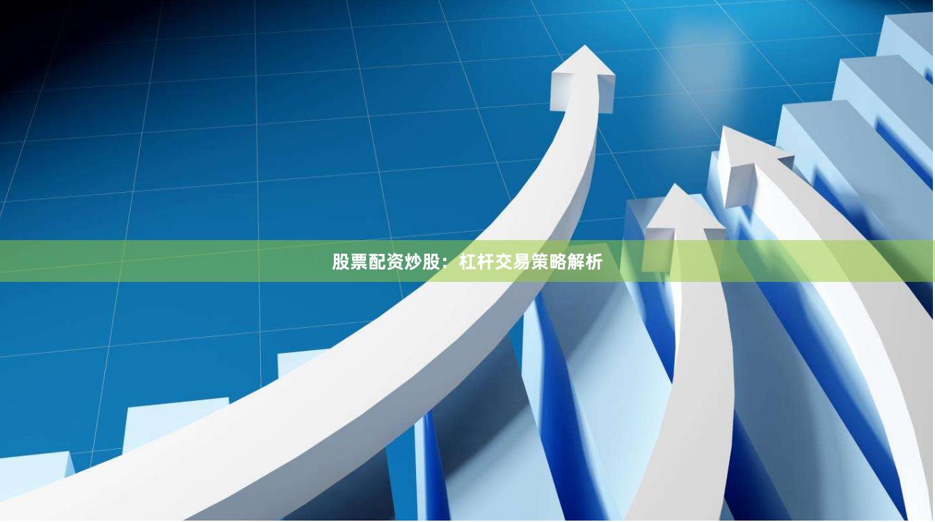 股票配资炒股：杠杆交易策略解析