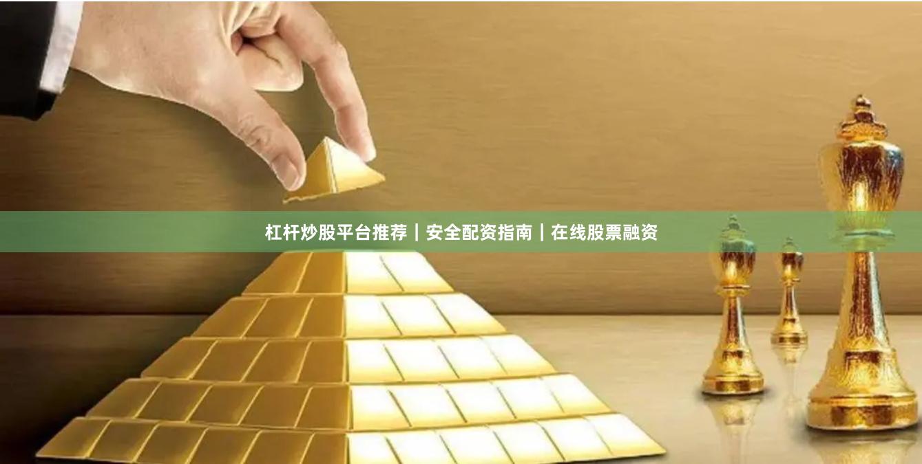 杠杆炒股平台推荐|安全配资指南|在线股票融资