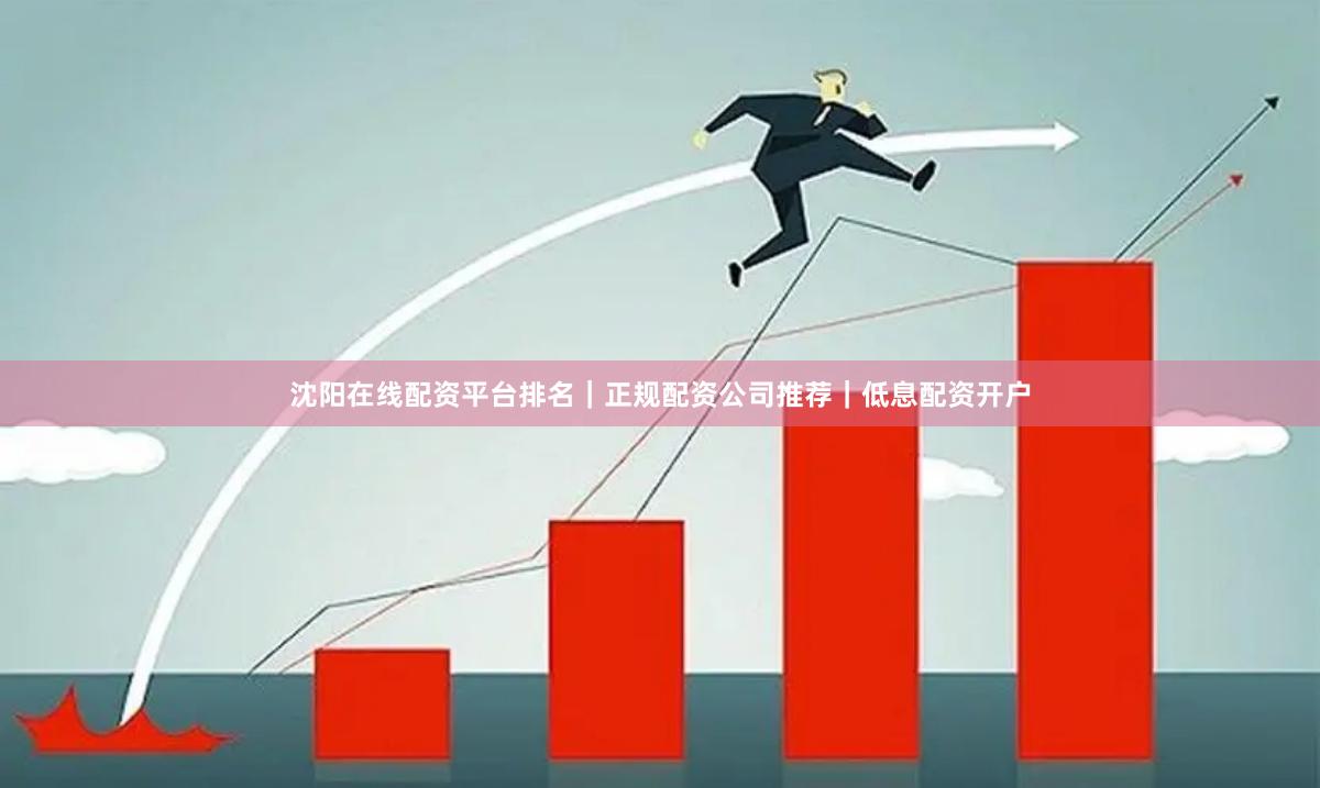 沈阳在线配资平台排名｜正规配资公司推荐｜低息配资开户