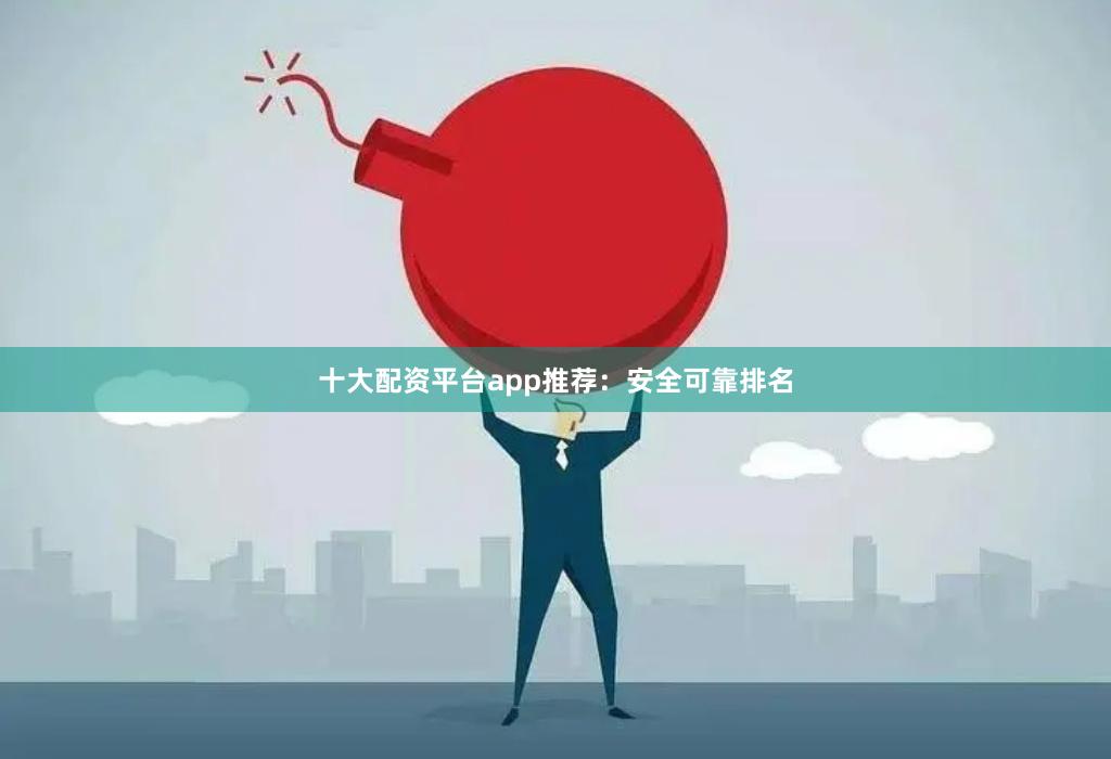 十大配资平台app推荐：安全可靠排名